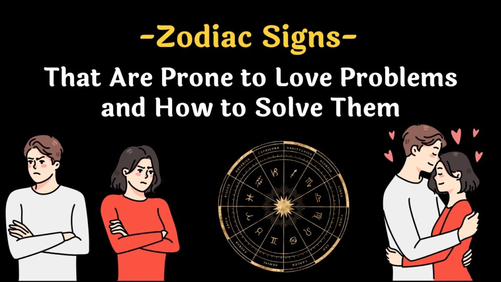 Zodiac Signs That Are Prone to Love Problems and How to Solve Them